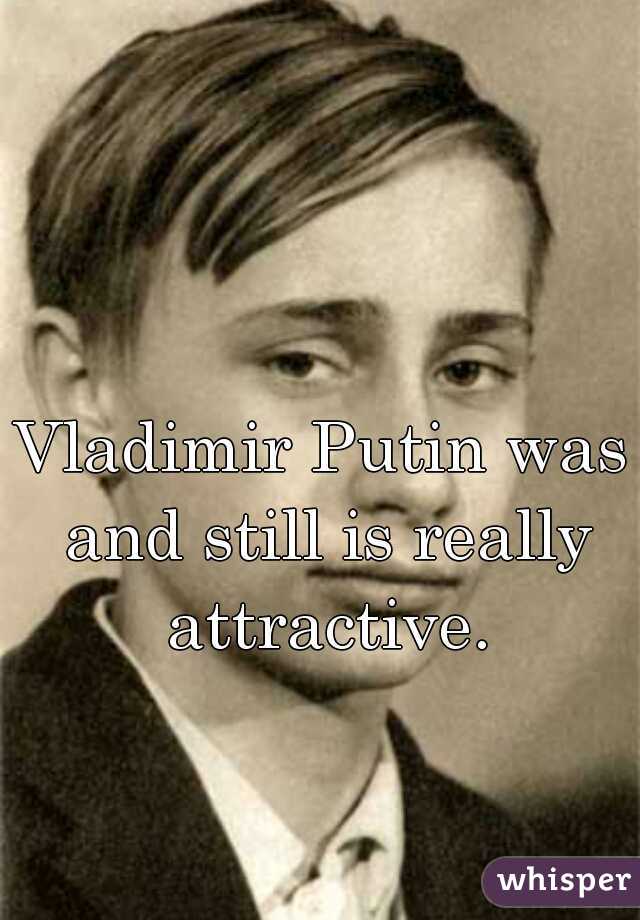 Vladimir Putin was and still is really attractive.