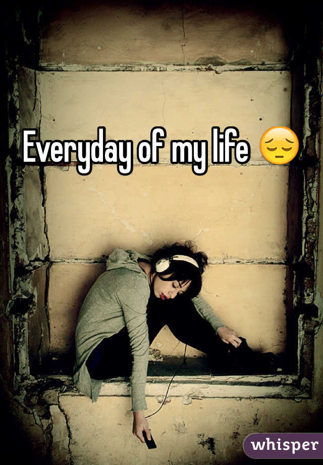Everyday of my life 😔