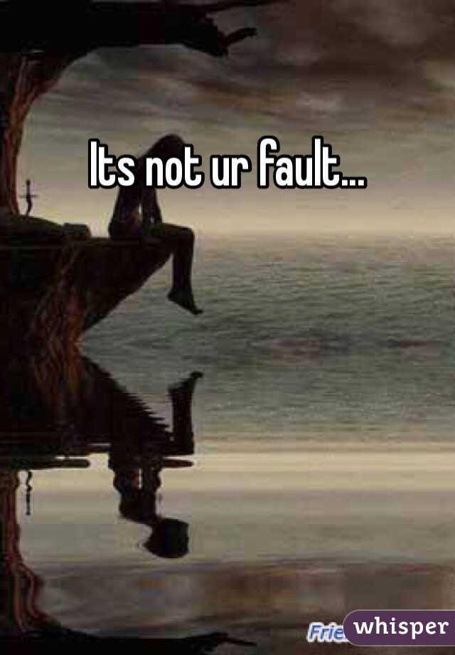 Its not ur fault... 