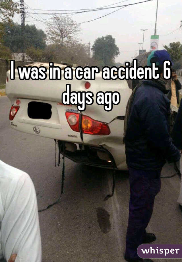 I was in a car accident 6 days ago
