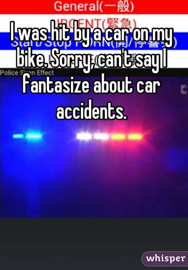 I was hit by a car on my bike. Sorry, can't say I fantasize about car accidents.