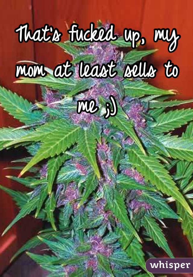 That's fucked up, my mom at least sells to me ;)