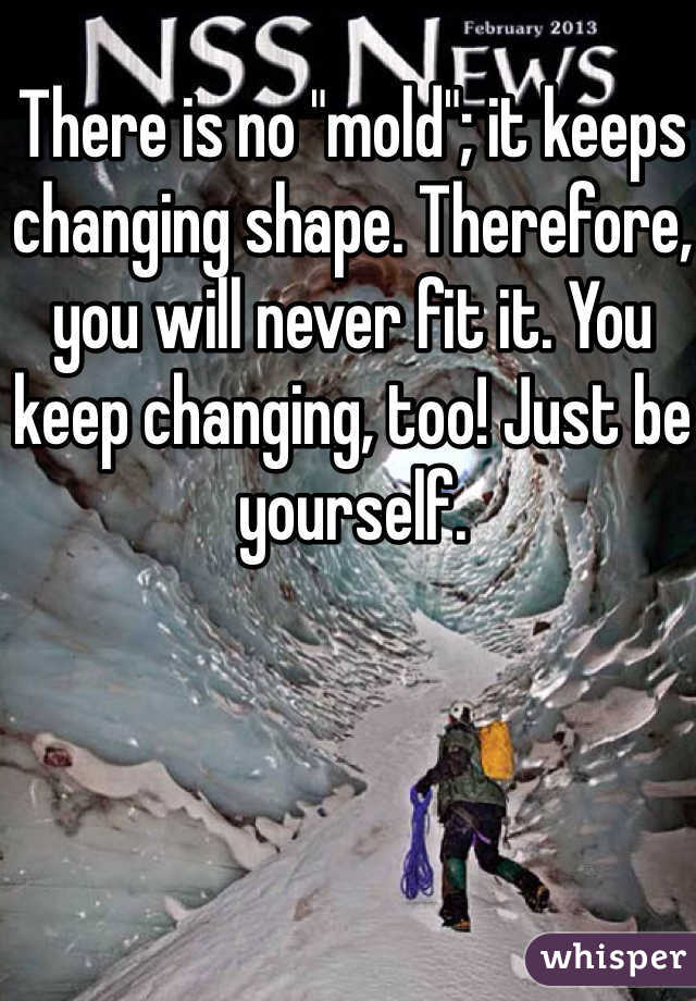 There is no "mold"; it keeps changing shape. Therefore, you will never fit it. You keep changing, too! Just be yourself. 