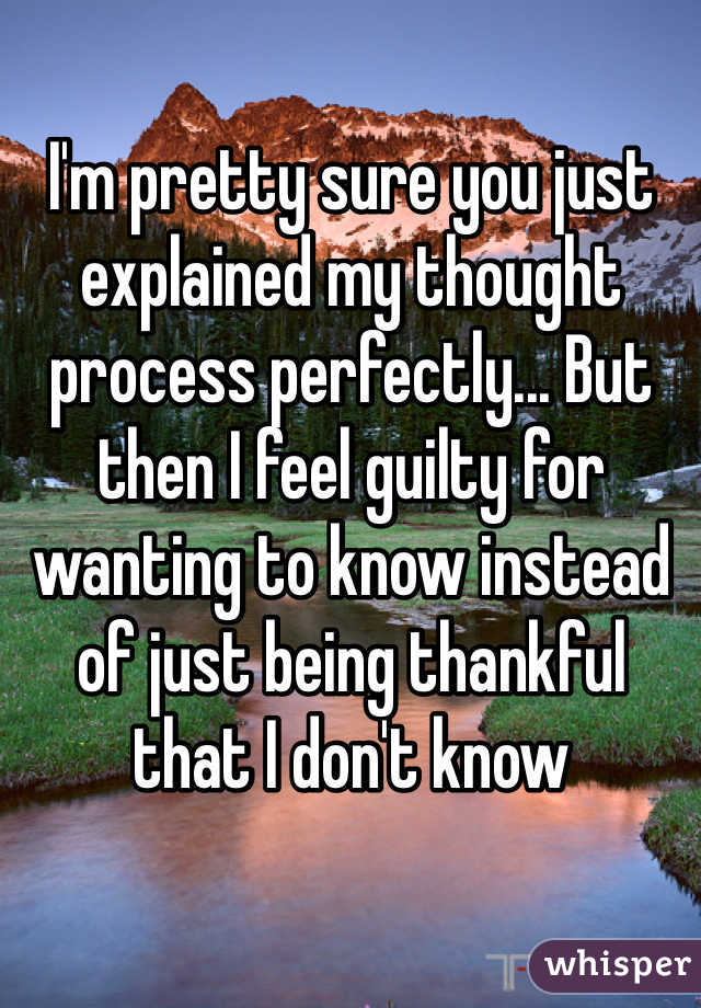 I'm pretty sure you just explained my thought process perfectly... But then I feel guilty for wanting to know instead of just being thankful that I don't know