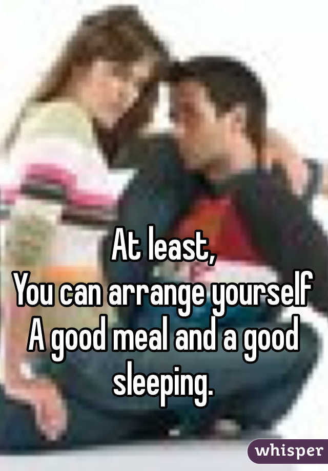 At least,
You can arrange yourself 
A good meal and a good sleeping.
