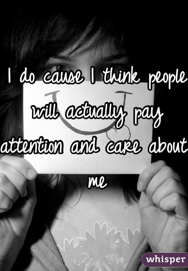 I do cause I think people will actually pay attention and care about me