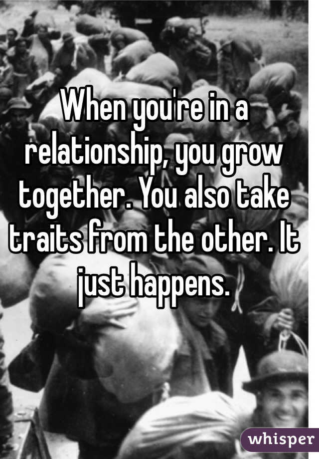 When you're in a relationship, you grow together. You also take traits from the other. It just happens. 