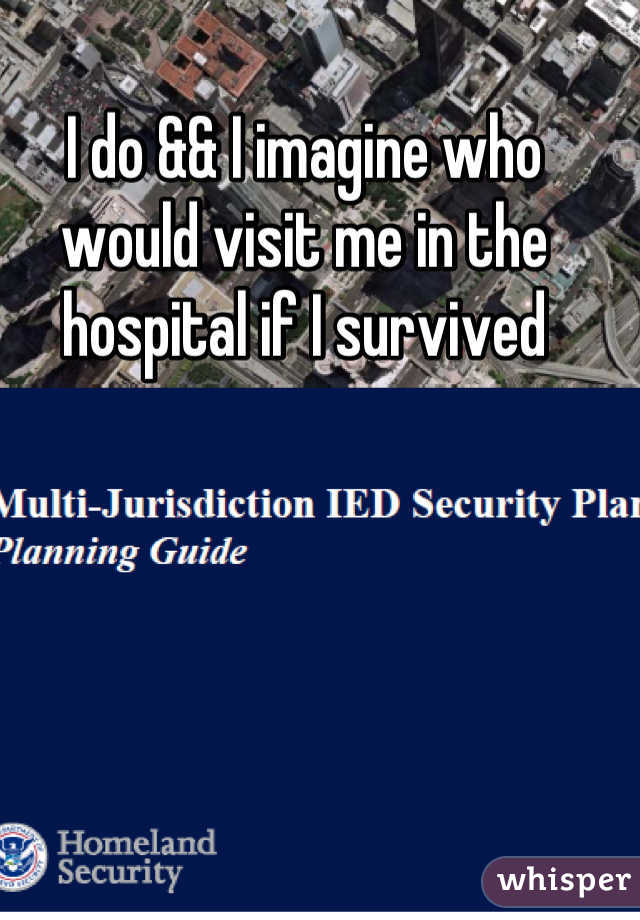 I do && I imagine who would visit me in the hospital if I survived