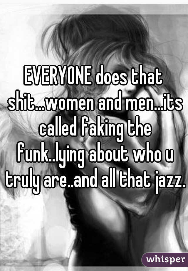EVERYONE does that shit...women and men...its called faking the funk..lying about who u truly are..and all that jazz.