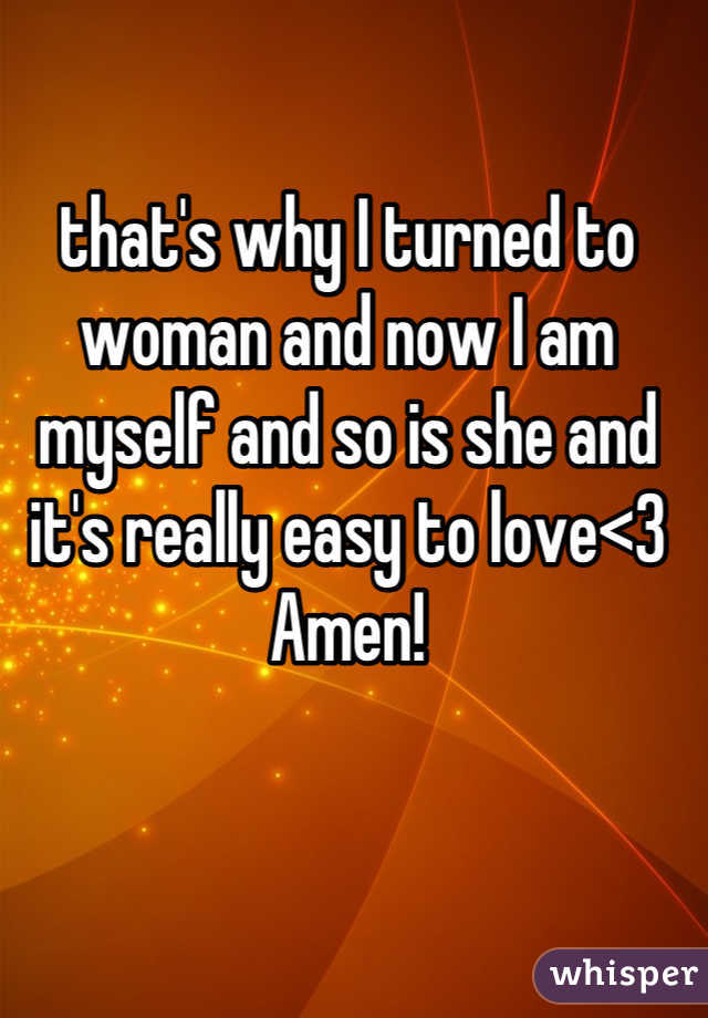 that's why I turned to woman and now I am myself and so is she and it's really easy to love<3 Amen!