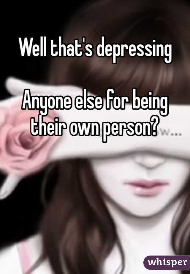 Well that's depressing

Anyone else for being their own person?