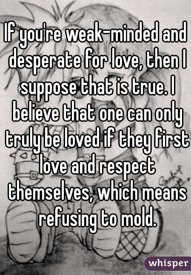 If you're weak-minded and desperate for love, then I suppose that is true. I believe that one can only truly be loved if they first love and respect themselves, which means refusing to mold.