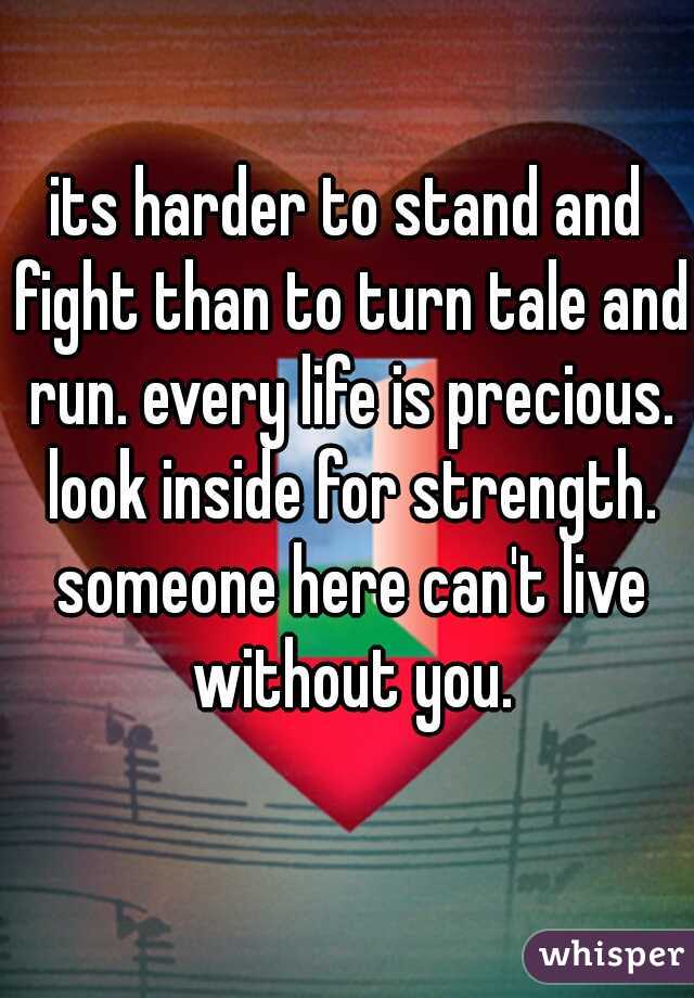 its harder to stand and fight than to turn tale and run. every life is precious. look inside for strength. someone here can't live without you.