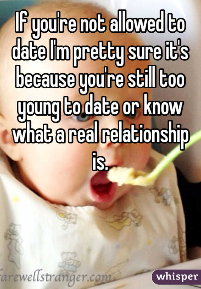If you're not allowed to date I'm pretty sure it's because you're still too young to date or know what a real relationship is.