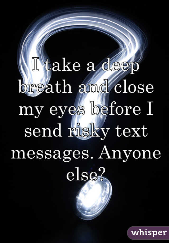 I take a deep breath and close my eyes before I send risky text messages. Anyone else? 