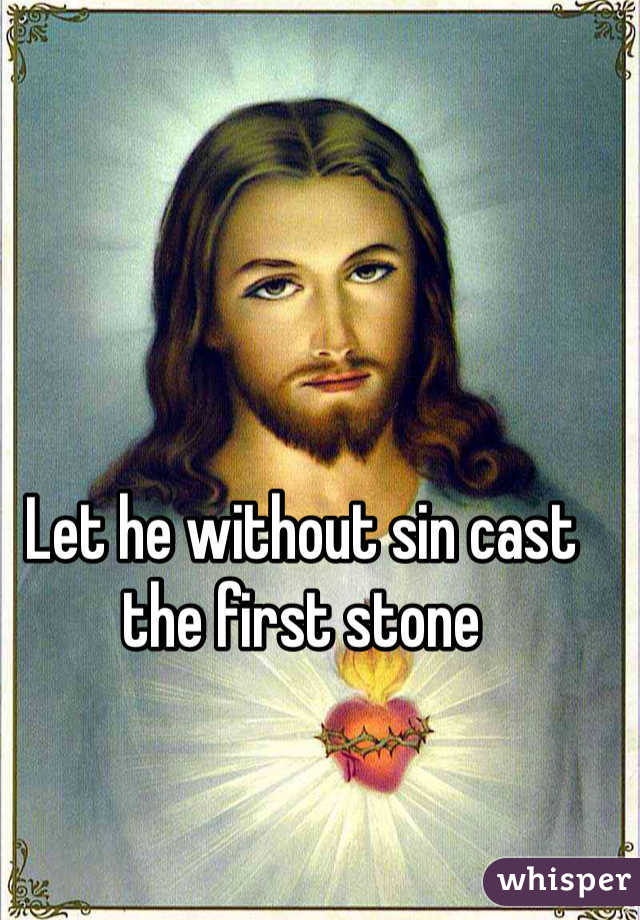 Let he without sin cast the first stone 