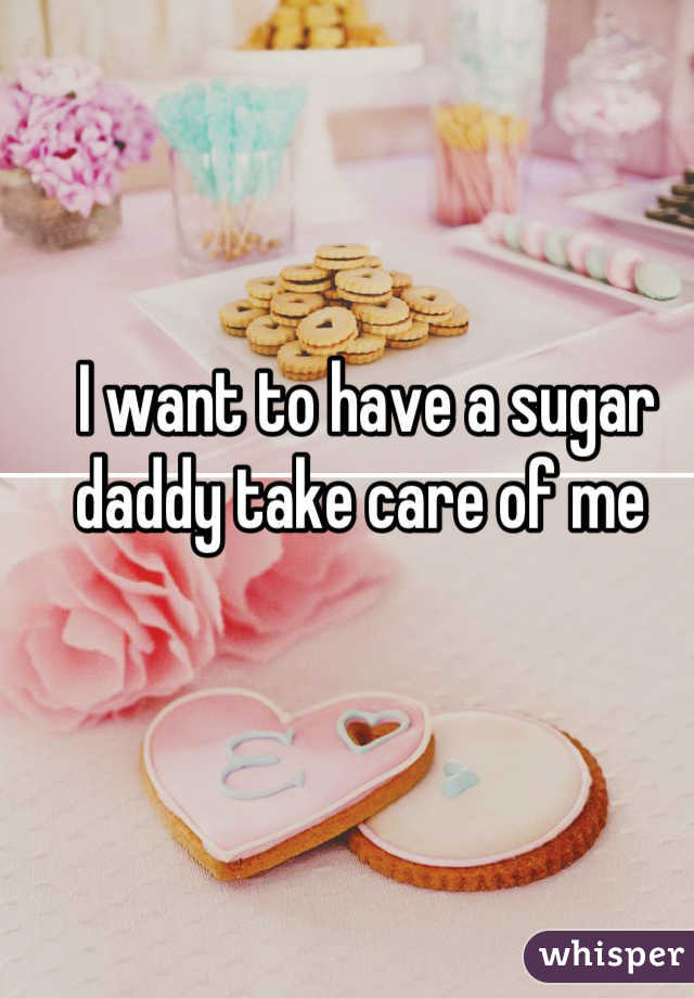 I want to have a sugar daddy take care of me 