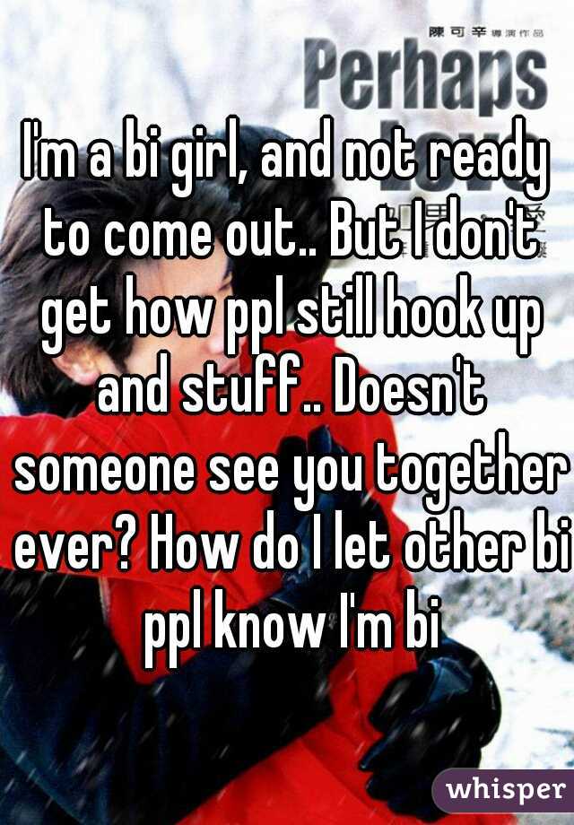 I'm a bi girl, and not ready to come out.. But I don't get how ppl still hook up and stuff.. Doesn't someone see you together ever? How do I let other bi ppl know I'm bi
