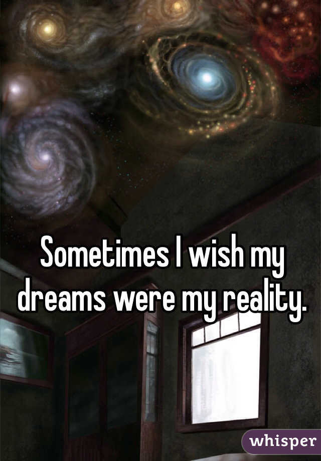 Sometimes I wish my dreams were my reality. 