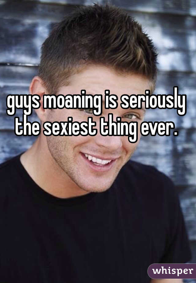 guys moaning is seriously the sexiest thing ever. 