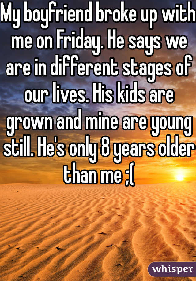 My boyfriend broke up with me on Friday. He says we are in different stages of our lives. His kids are grown and mine are young still. He's only 8 years older than me ;(
