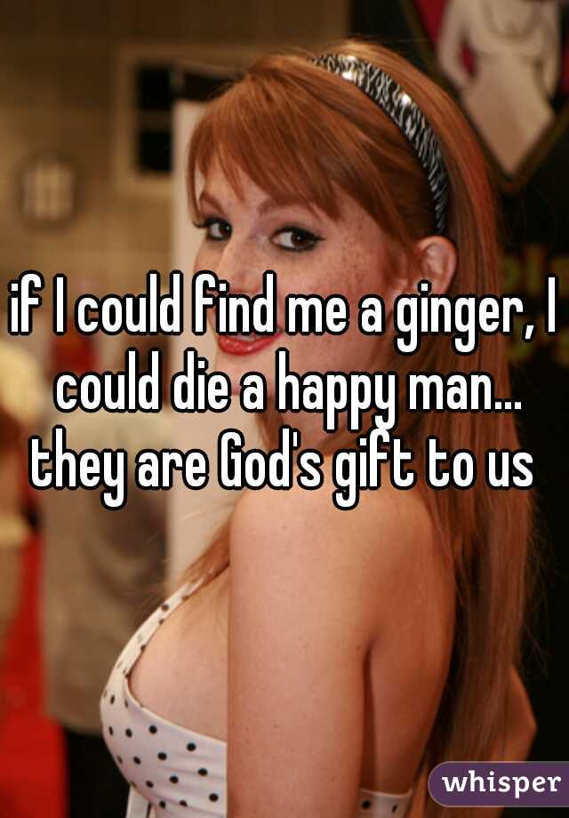 if I could find me a ginger, I could die a happy man... they are God's gift to us 