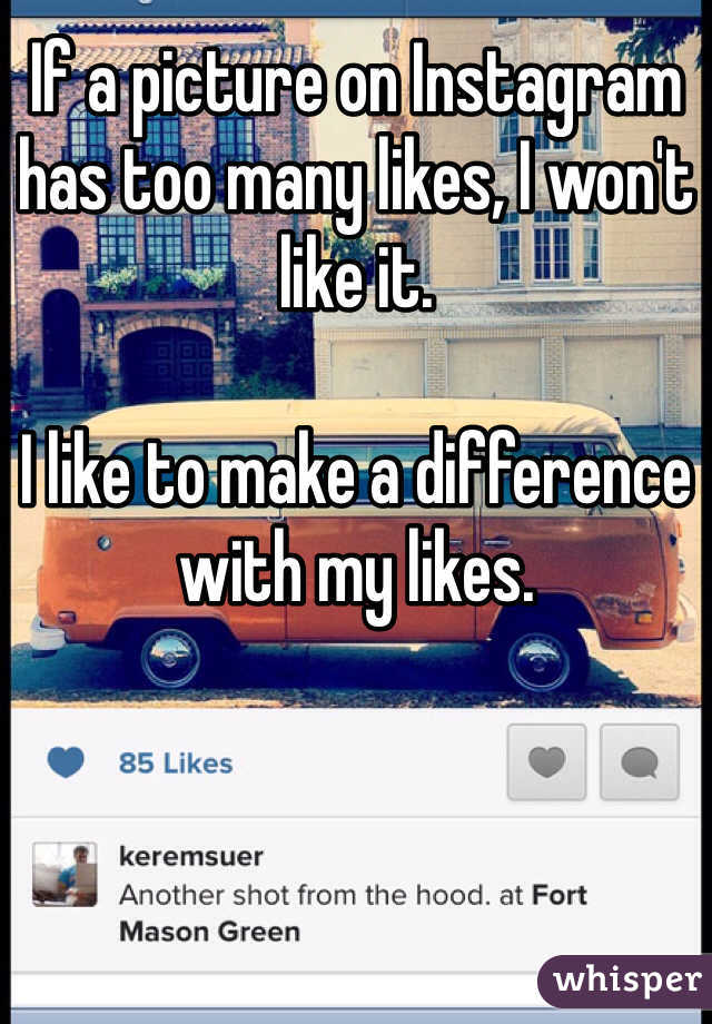 If a picture on Instagram has too many likes, I won't like it.

I like to make a difference with my likes.