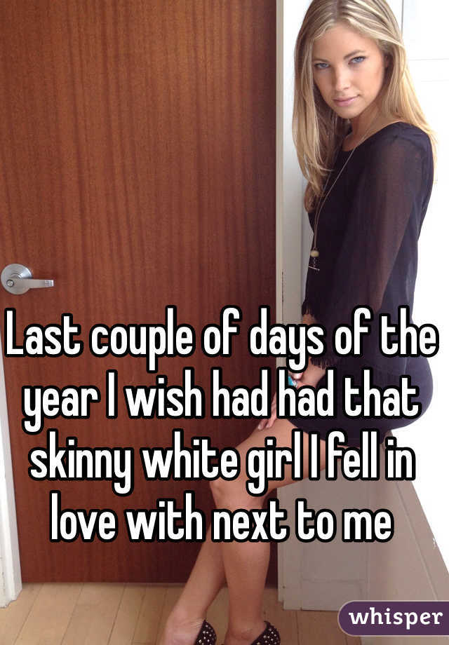 Last couple of days of the year I wish had had that skinny white girl I fell in love with next to me 