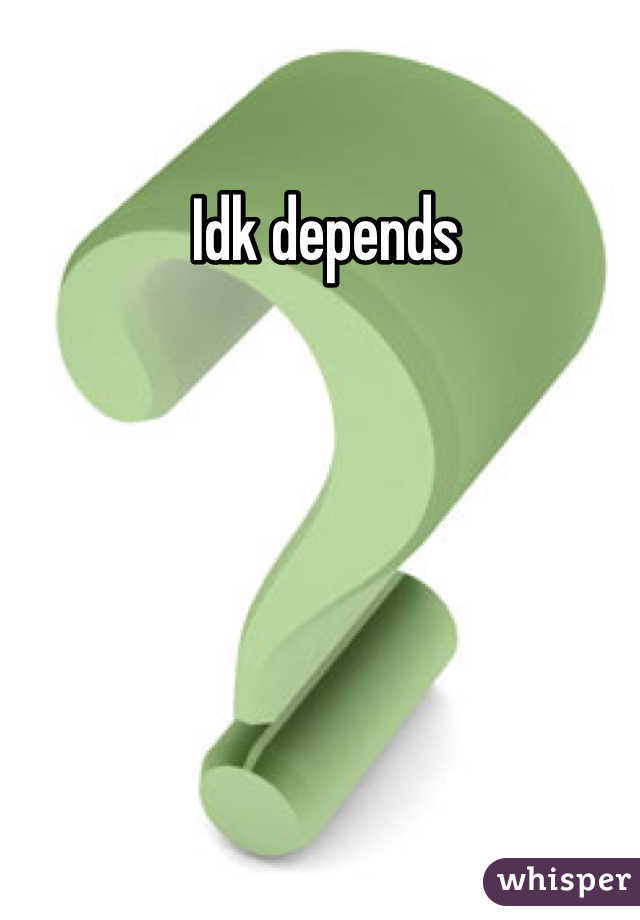  Idk depends
