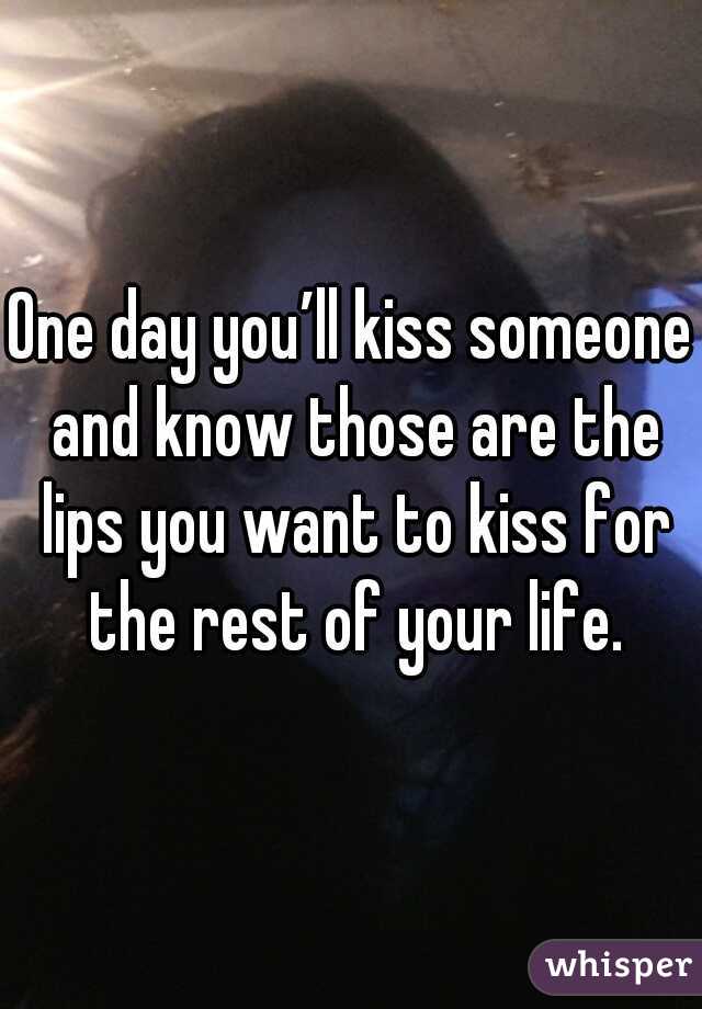 One day you’ll kiss someone and know those are the lips you want to kiss for the rest of your life.