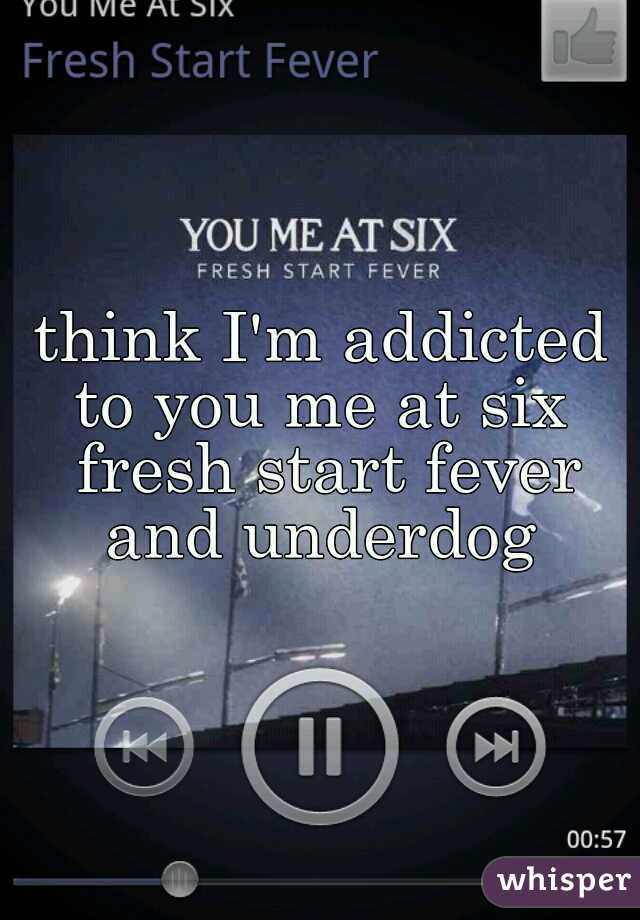 think I'm addicted to you me at six  fresh start fever and underdog 