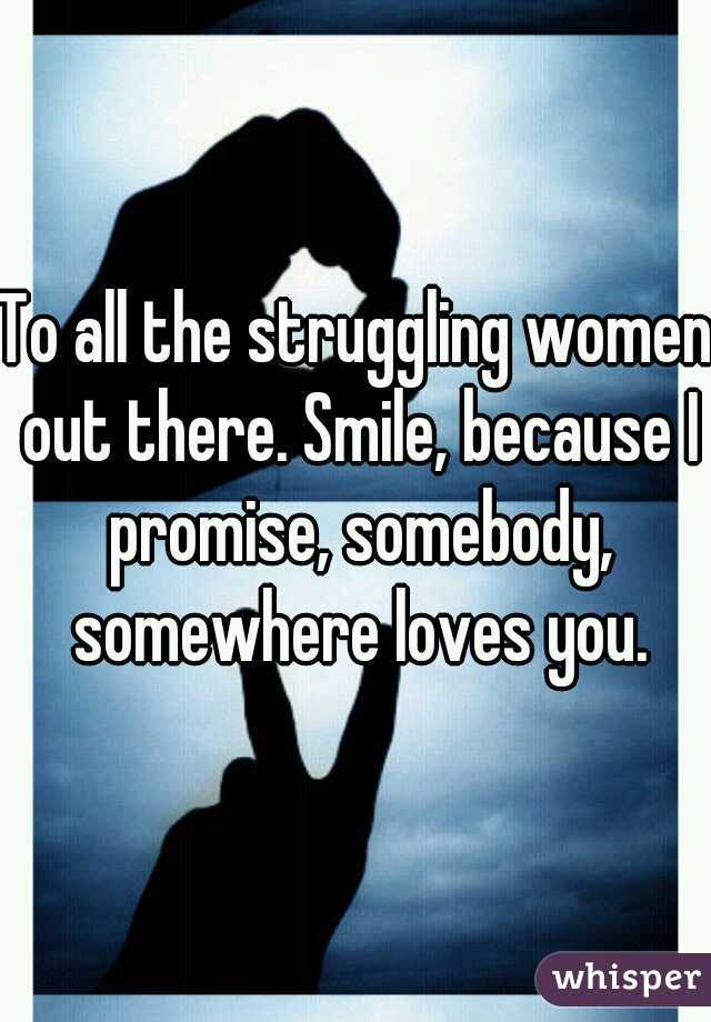 To all the struggling women out there. Smile, because I promise, somebody, somewhere loves you.