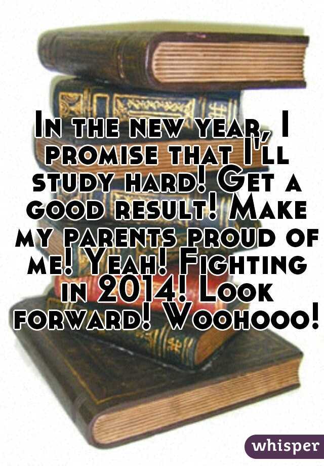 In the new year, I promise that I'll study hard! Get a good result! Make my parents proud of me! Yeah! Fighting in 2014! Look forward! Woohooo! 