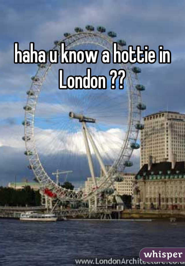 haha u know a hottie in London ??