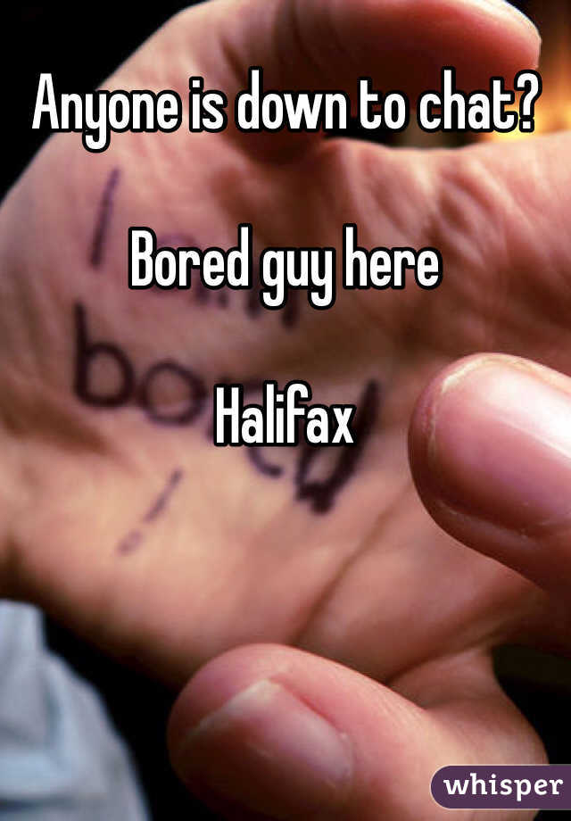 Anyone is down to chat?

Bored guy here 

Halifax