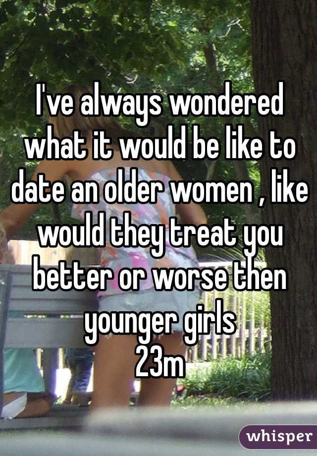I've always wondered what it would be like to date an older women , like would they treat you better or worse then younger girls
23m