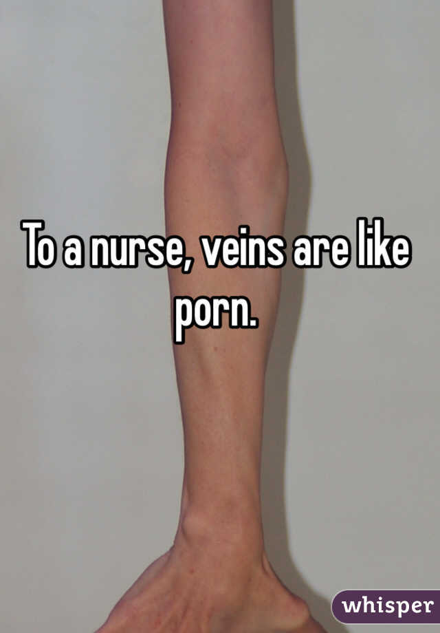 To a nurse, veins are like porn. 