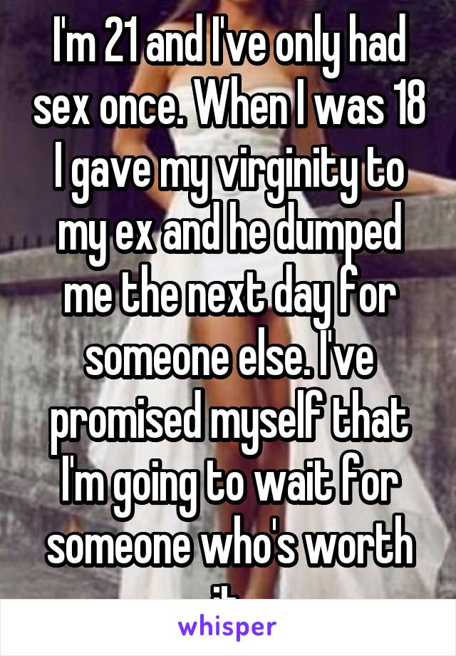 I'm 21 and I've only had sex once. When I was 18 I gave my virginity to my ex and he dumped me the next day for someone else. I've promised myself that I'm going to wait for someone who's worth it.