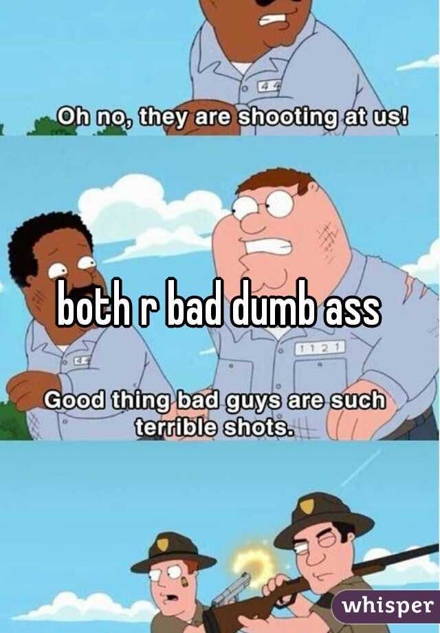both r bad dumb ass