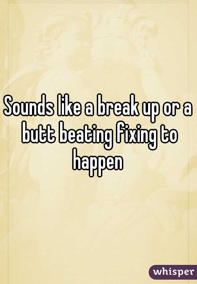 Sounds like a break up or a butt beating fixing to happen 