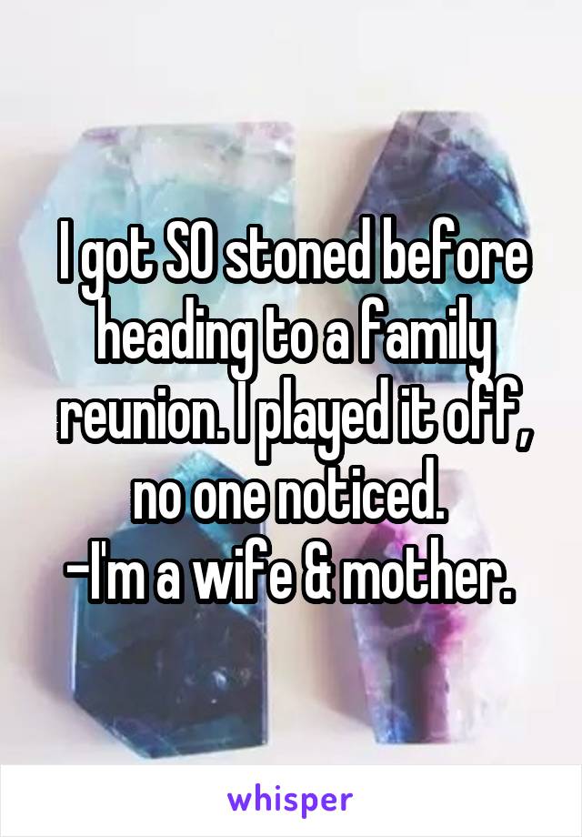 I got SO stoned before heading to a family reunion. I played it off, no one noticed. 
-I'm a wife & mother. 
