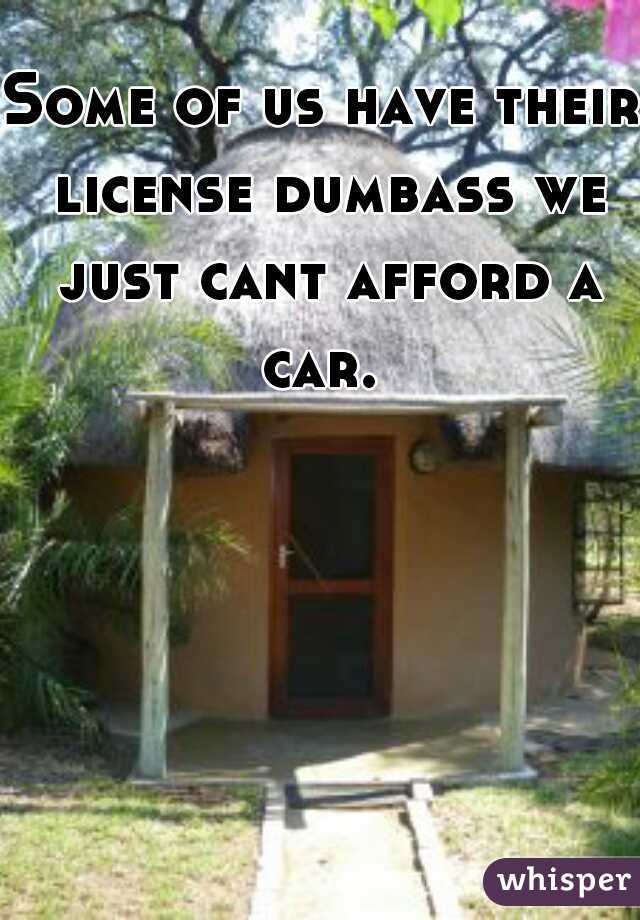 Some of us have their license dumbass we just cant afford a car. 