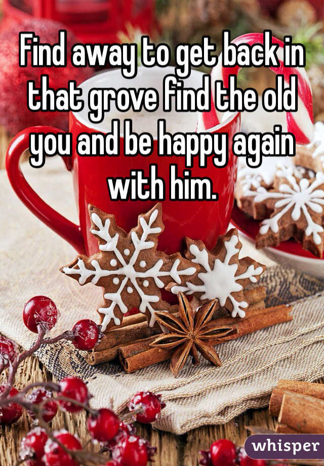 Find away to get back in that grove find the old you and be happy again with him.