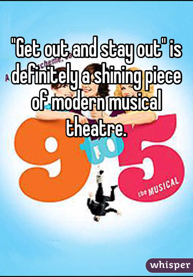 "Get out and stay out" is definitely a shining piece of modern musical theatre. 