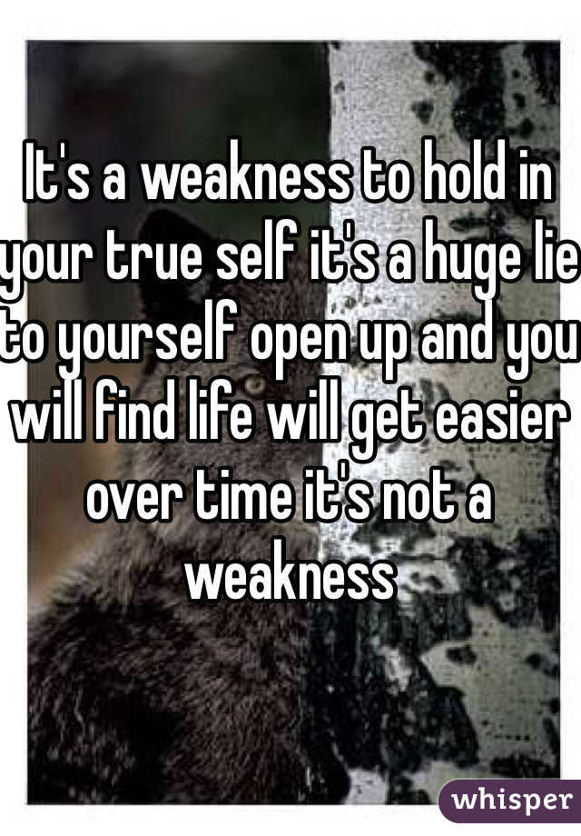 It's a weakness to hold in your true self it's a huge lie to yourself open up and you will find life will get easier over time it's not a weakness