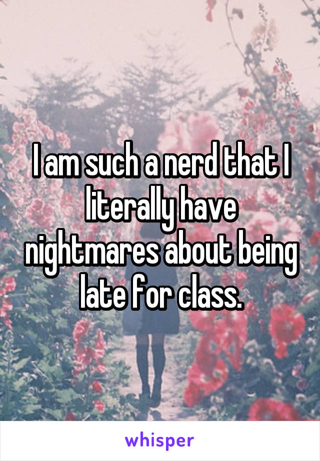 I am such a nerd that I literally have nightmares about being late for class.