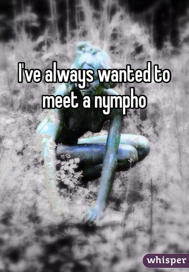 I've always wanted to meet a nympho