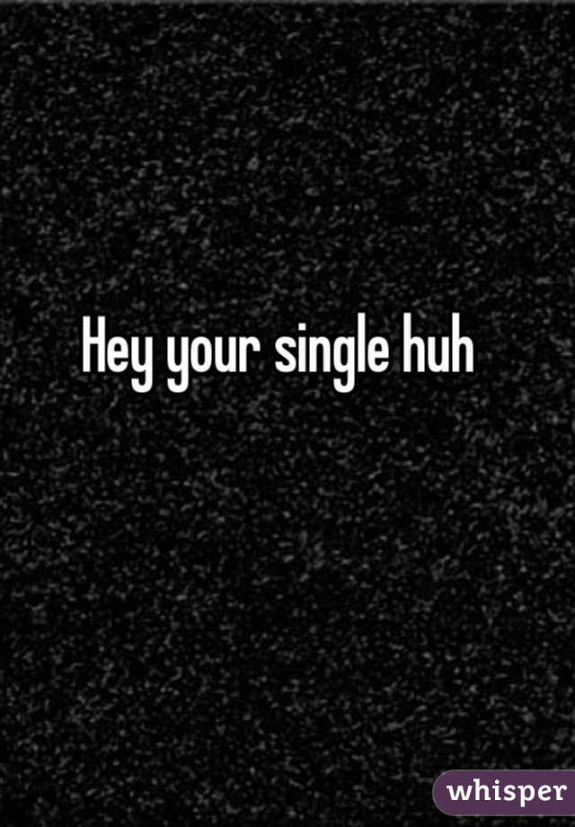 Hey your single huh 