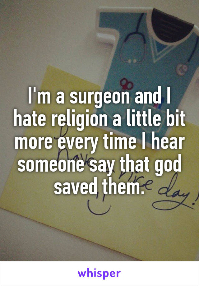 I'm a surgeon and I hate religion a little bit more every time I hear someone say that god saved them.