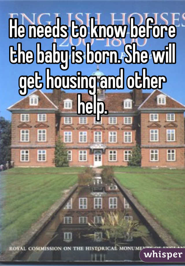 He needs to know before the baby is born. She will get housing and other help. 